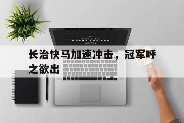 开云下载-关于长治快马加速冲击，冠军呼之欲出的信息