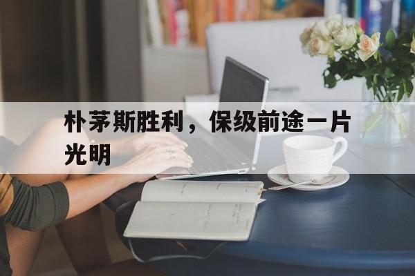 开云体育官网-朴茅斯胜利，保级前途一片光明的简单介绍